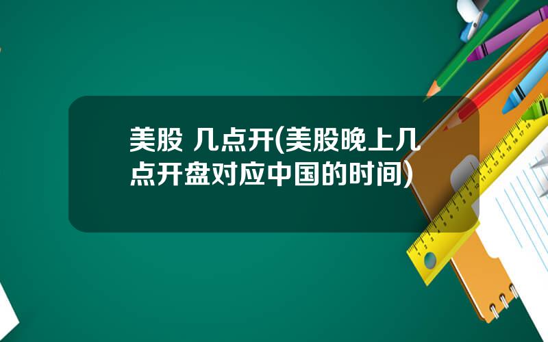 美股 几点开(美股晚上几点开盘对应中国的时间)